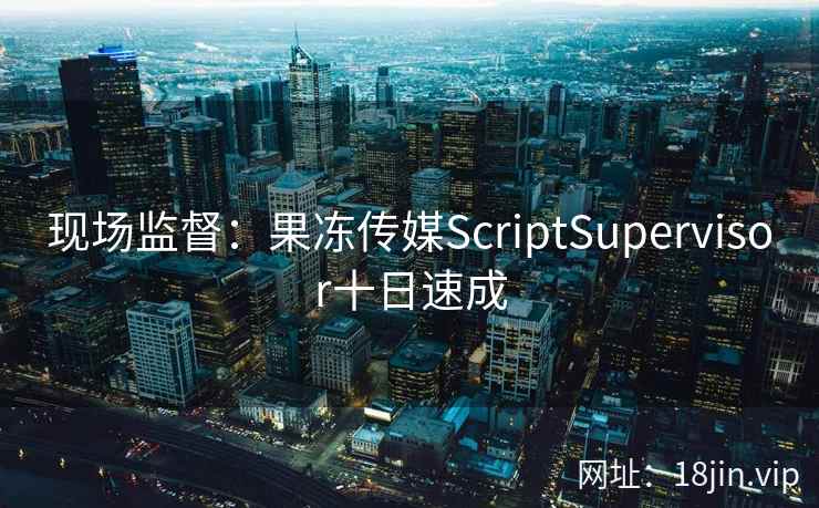 现场监督：果冻传媒ScriptSupervisor十日速成