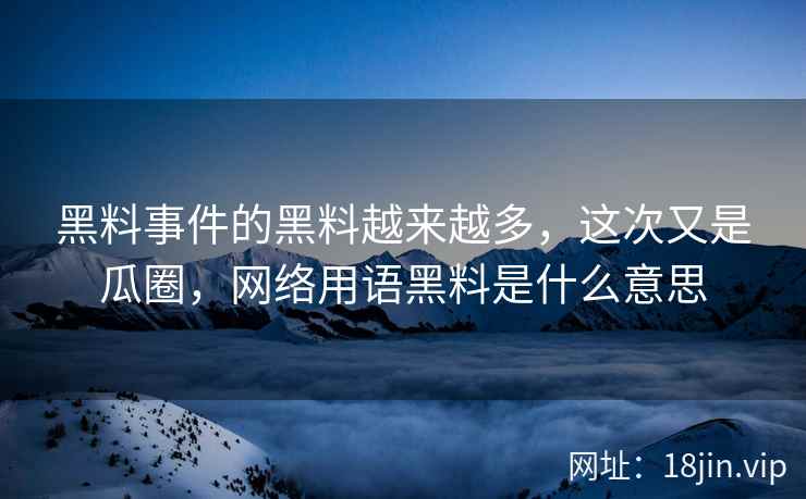 黑料事件的黑料越来越多,这次又是瓜圈,网络用语黑料是什么意思