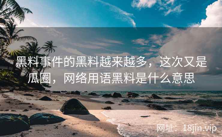 黑料事件的黑料越来越多，这次又是瓜圈，网络用语黑料是什么意思