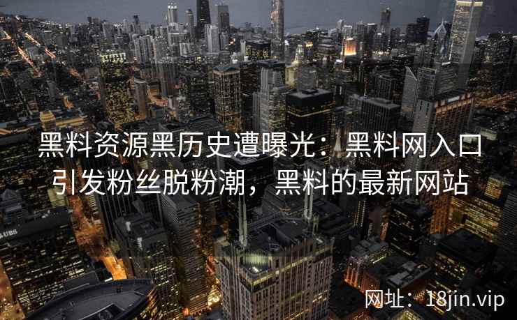 黑料资源黑历史遭曝光：黑料网入口引发粉丝脱粉潮，黑料的最新网站