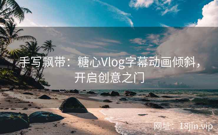 手写飘带：糖心Vlog字幕动画倾斜，开启创意之门