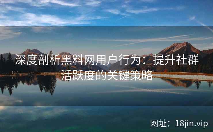 深度剖析黑料网用户行为：提升社群活跃度的关键策略