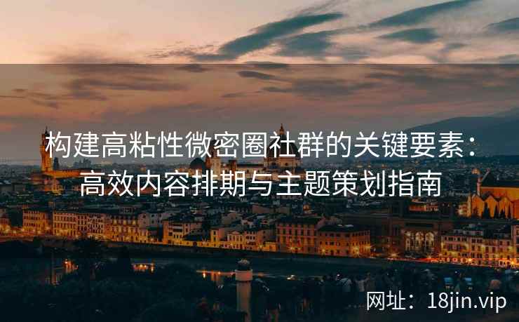 构建高粘性微密圈社群的关键要素：高效内容排期与主题策划指南