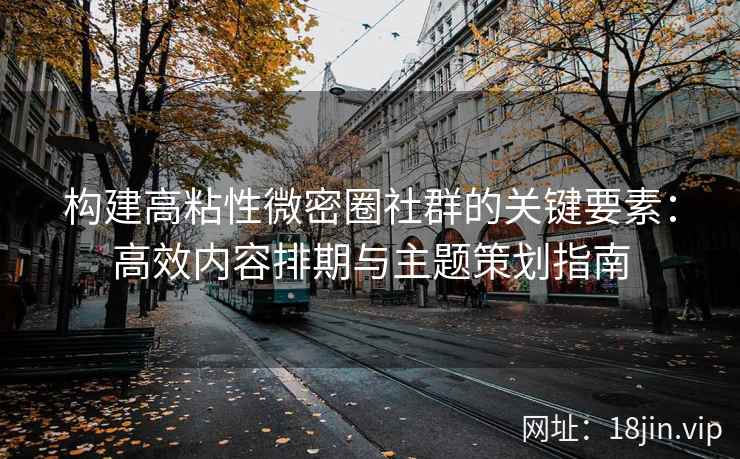 构建高粘性微密圈社群的关键要素：高效内容排期与主题策划指南