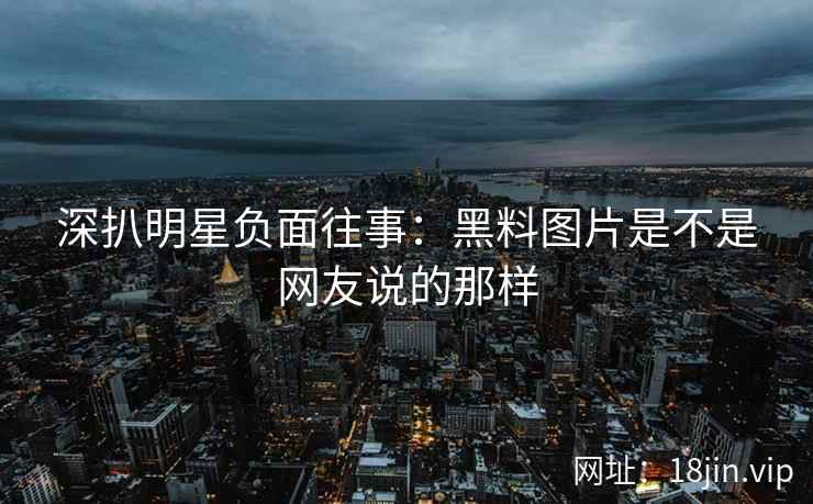 深扒明星负面往事：黑料图片是不是网友说的那样