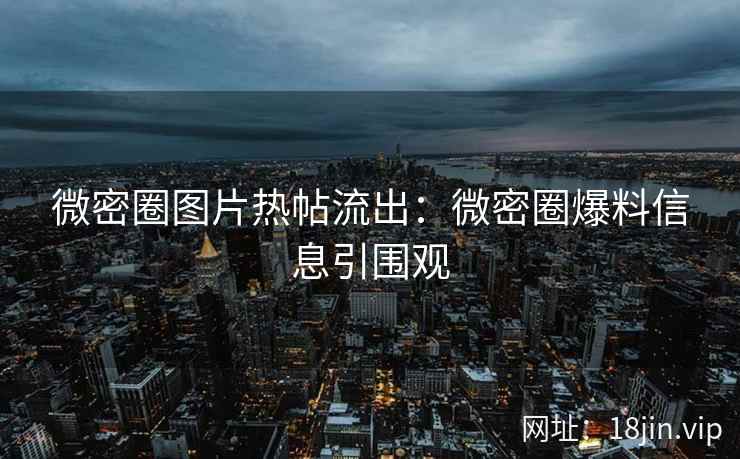微密圈图片热帖流出：微密圈爆料信息引围观