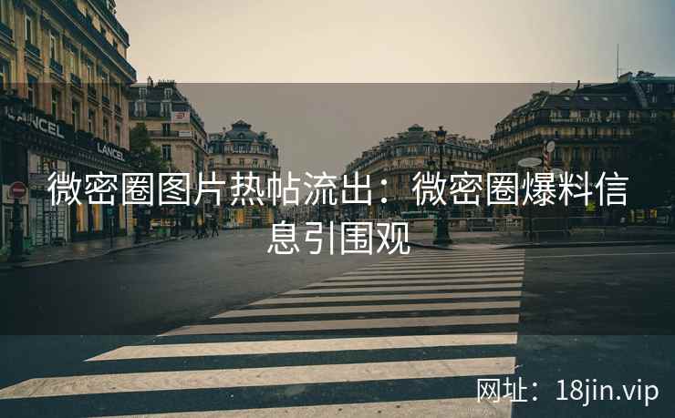 微密圈图片热帖流出：微密圈爆料信息引围观