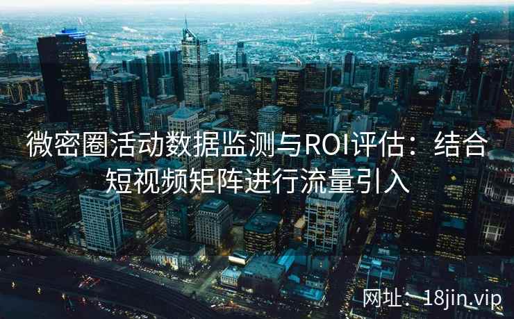 微密圈活动数据监测与ROI评估：结合短视频矩阵进行流量引入