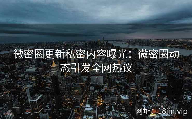 微密圈更新私密内容曝光：微密圈动态引发全网热议