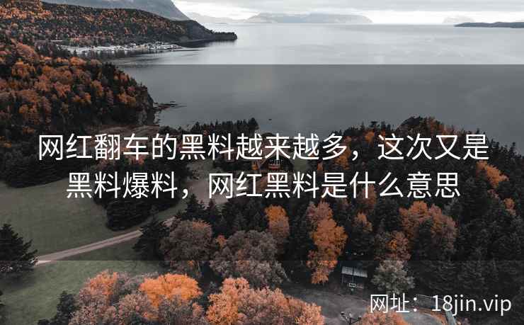 网红翻车的黑料越来越多，这次又是黑料爆料，网红黑料是什么意思