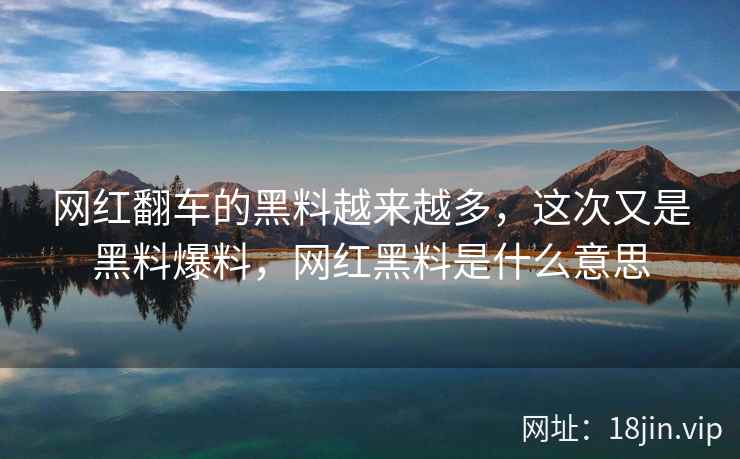 网红翻车的黑料越来越多，这次又是黑料爆料，网红黑料是什么意思