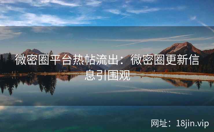 微密圈平台热帖流出：微密圈更新信息引围观