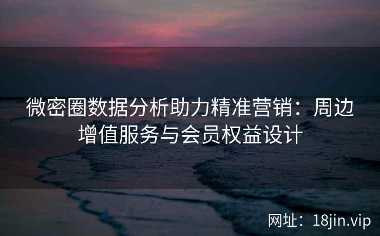 微密圈数据分析助力精准营销：周边增值服务与会员权益设计