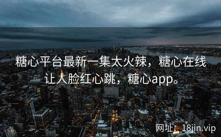 糖心平台最新一集太火辣，糖心在线让人脸红心跳，糖心app。