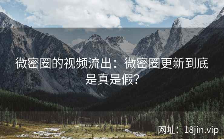 微密圈的视频流出：微密圈更新到底是真是假？
