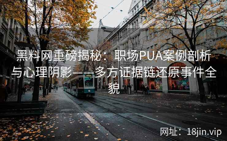 黑料网重磅揭秘：职场PUA案例剖析与心理阴影——多方证据链还原事件全貌