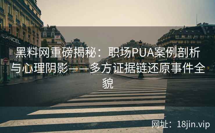 黑料网重磅揭秘：职场PUA案例剖析与心理阴影——多方证据链还原事件全貌