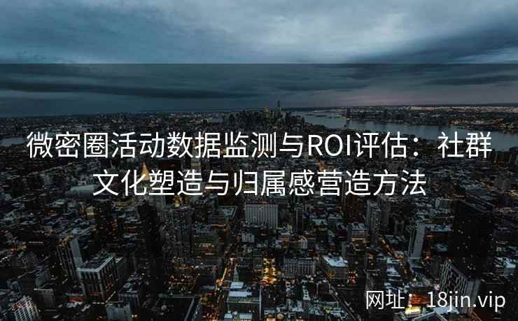 微密圈活动数据监测与ROI评估：社群文化塑造与归属感营造方法