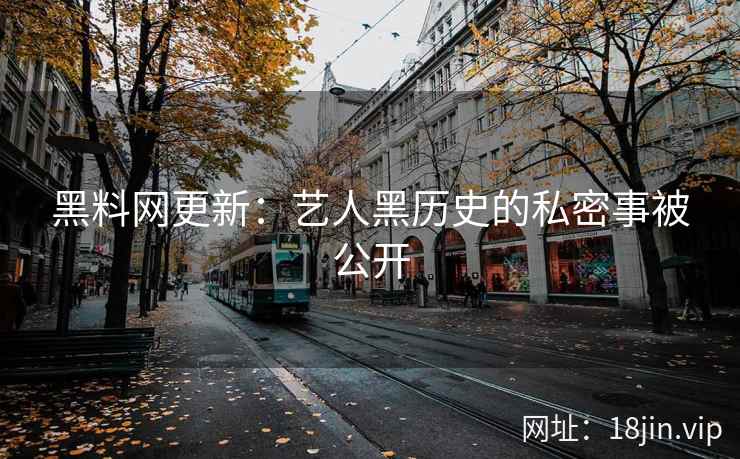 黑料网更新：艺人黑历史的私密事被公开