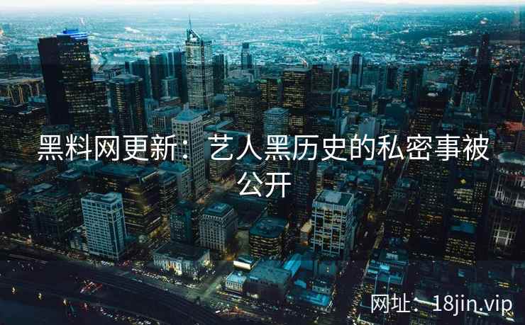黑料网更新：艺人黑历史的私密事被公开