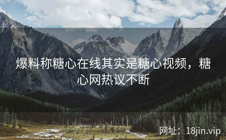 爆料称糖心在线其实是糖心视频，糖心网热议不断
