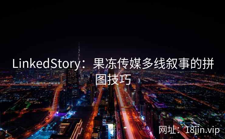 LinkedStory：果冻传媒多线叙事的拼图技巧