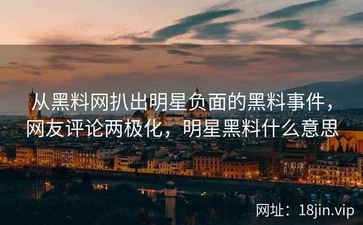从黑料网扒出明星负面的黑料事件，网友评论两极化，明星黑料什么意思