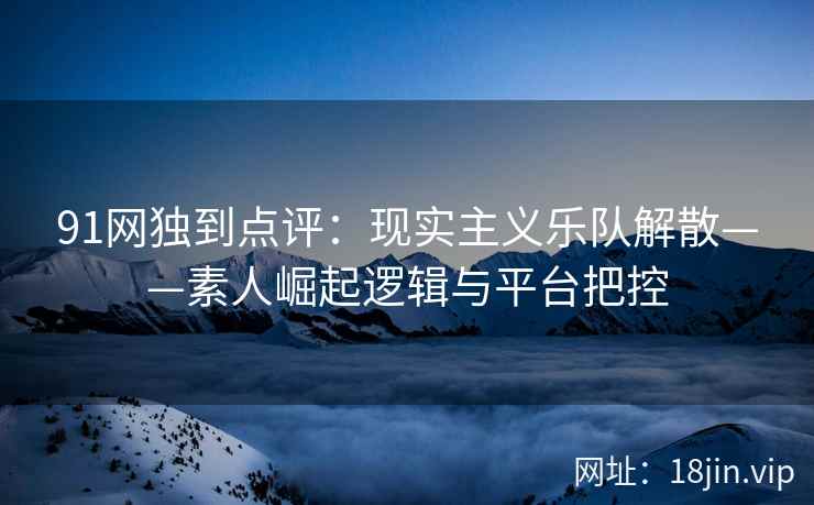 91网独到点评：现实主义乐队解散——素人崛起逻辑与平台把控