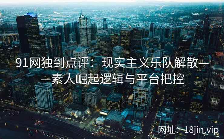 91网独到点评：现实主义乐队解散——素人崛起逻辑与平台把控