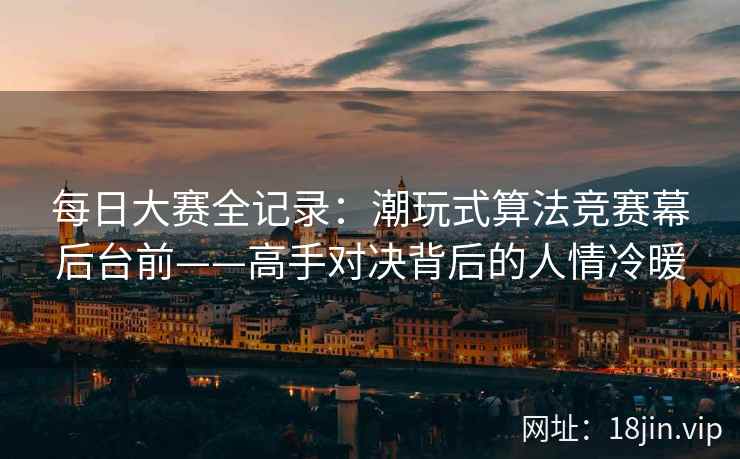 每日大赛全记录：潮玩式算法竞赛幕后台前——高手对决背后的人情冷暖