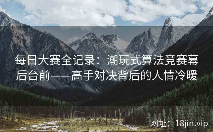每日大赛全记录：潮玩式算法竞赛幕后台前——高手对决背后的人情冷暖
