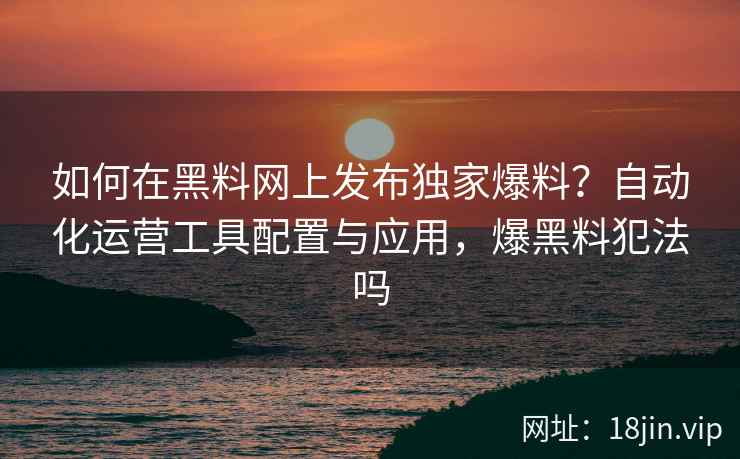 如何在黑料网上发布独家爆料？自动化运营工具配置与应用，爆黑料犯法吗
