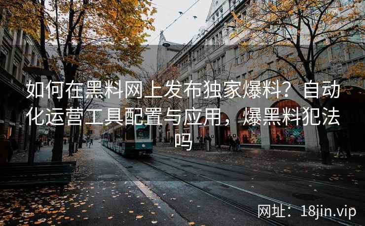 如何在黑料网上发布独家爆料？自动化运营工具配置与应用，爆黑料犯法吗