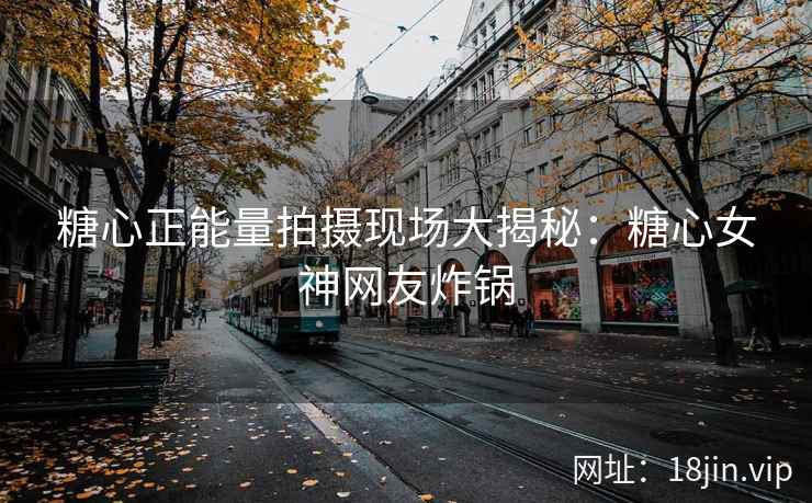 糖心正能量拍摄现场大揭秘：糖心女神网友炸锅