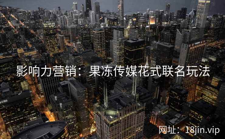 影响力营销：果冻传媒花式联名玩法