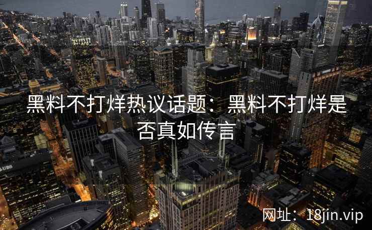 黑料不打烊热议话题：黑料不打烊是否真如传言