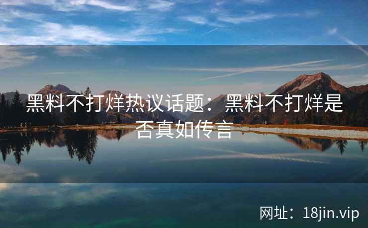 黑料不打烊热议话题：黑料不打烊是否真如传言