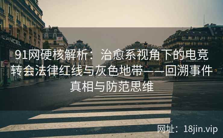 91网硬核解析：治愈系视角下的电竞转会法律红线与灰色地带——回溯事件真相与防范思维