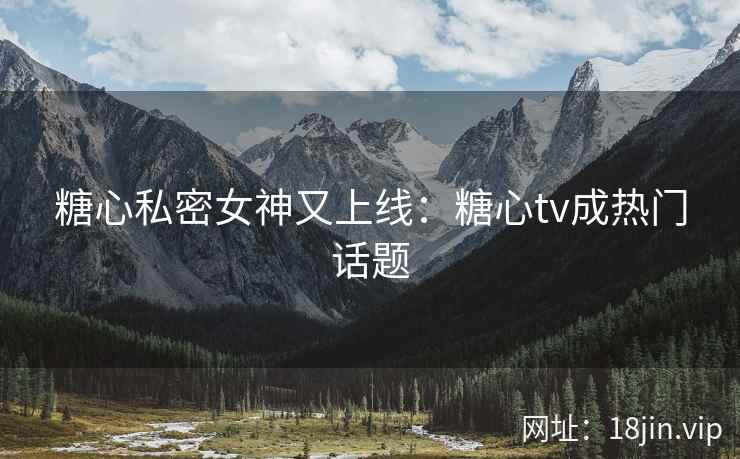 糖心私密女神又上线：糖心tv成热门话题