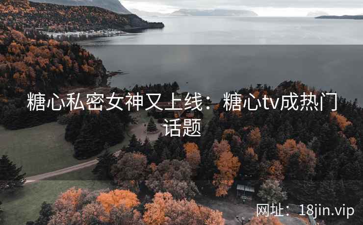糖心私密女神又上线：糖心tv成热门话题