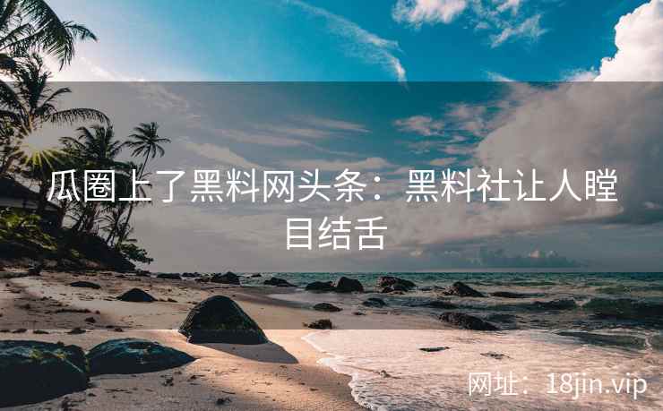 瓜圈上了黑料网头条：黑料社让人瞠目结舌